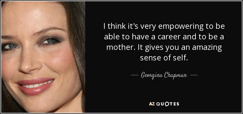 I think it's very empowering to be able to have a career and to be a mother. It gives you an amazing sense of self. - Georgina Chapman