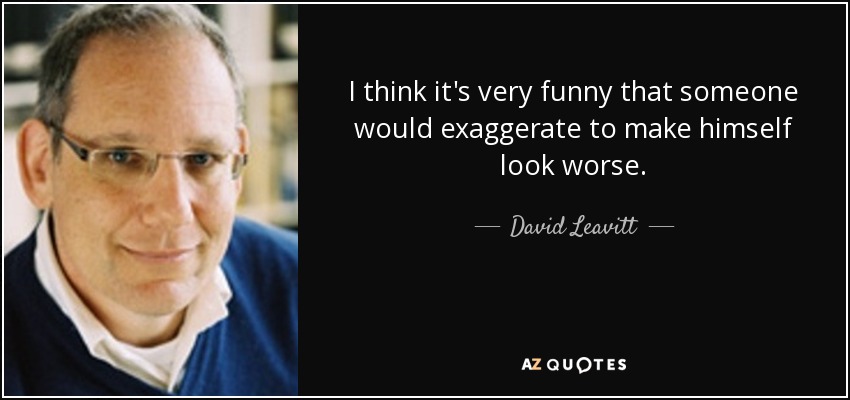 I think it's very funny that someone would exaggerate to make himself look worse. - David Leavitt