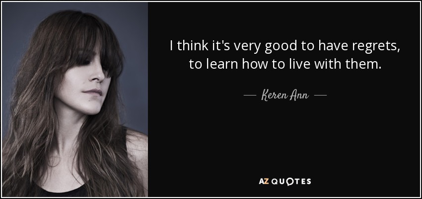 I think it's very good to have regrets, to learn how to live with them. - Keren Ann