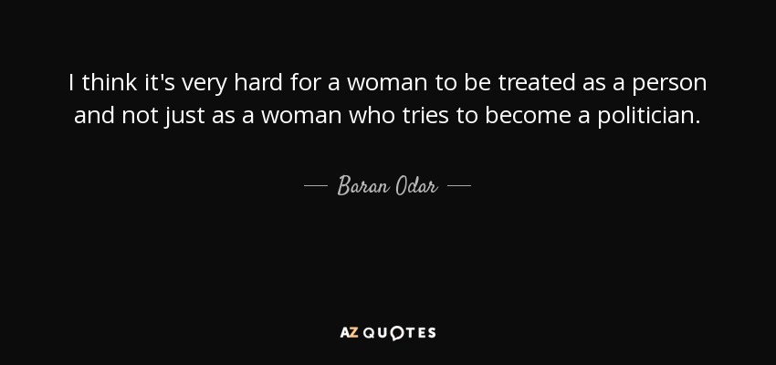 I think it's very hard for a woman to be treated as a person and not just as a woman who tries to become a politician. - Baran Odar