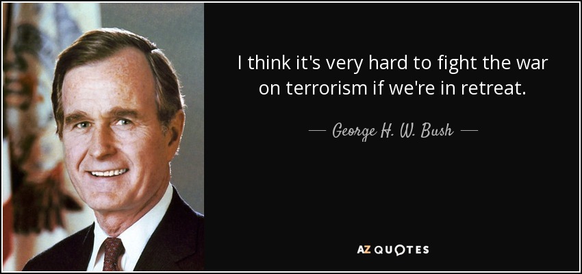 I think it's very hard to fight the war on terrorism if we're in retreat. - George H. W. Bush