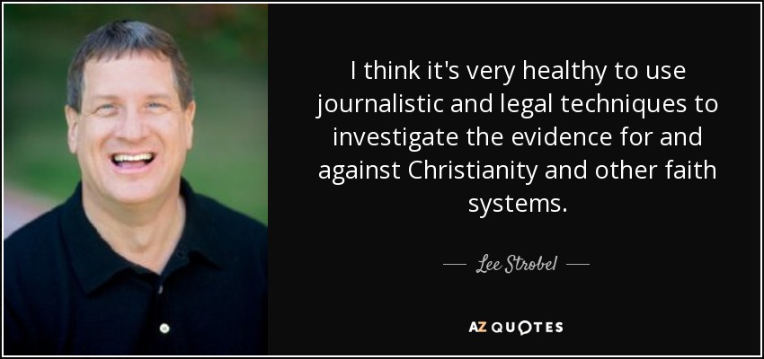 I think it's very healthy to use journalistic and legal techniques to investigate the evidence for and against Christianity and other faith systems. - Lee Strobel