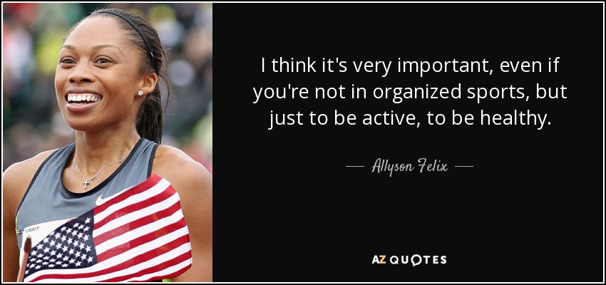I think it's very important, even if you're not in organized sports, but just to be active, to be healthy. - Allyson Felix