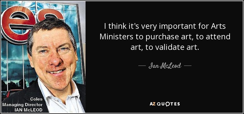I think it's very important for Arts Ministers to purchase art, to attend art, to validate art. - Ian McLeod