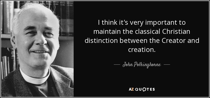 I think it's very important to maintain the classical Christian distinction between the Creator and creation. - John Polkinghorne