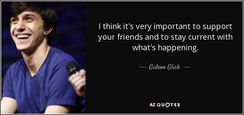 I think it's very important to support your friends and to stay current with what's happening. - Gideon Glick