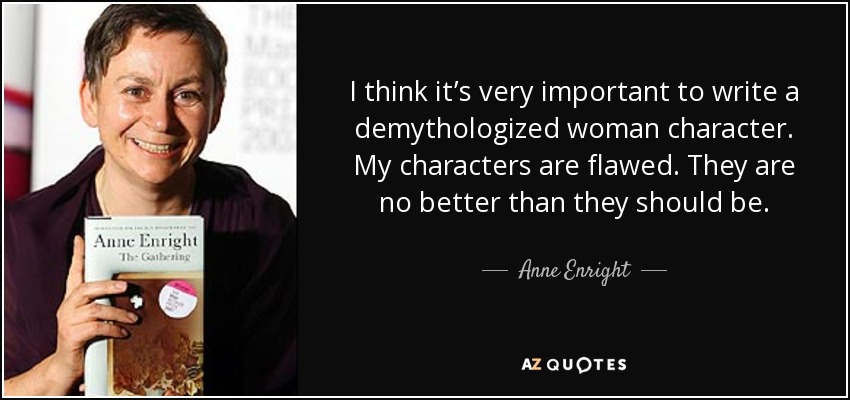 I think it’s very important to write a demythologized woman character. My characters are flawed. They are no better than they should be. - Anne Enright