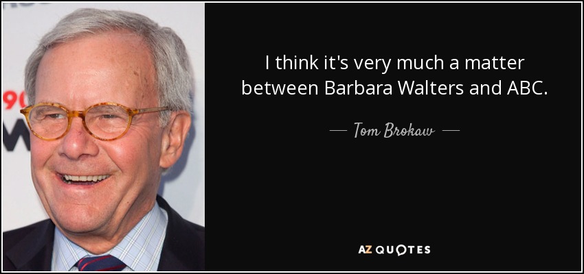 I think it's very much a matter between Barbara Walters and ABC. - Tom Brokaw