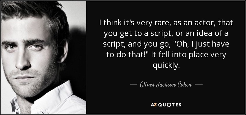 I think it's very rare, as an actor, that you get to a script, or an idea of a script, and you go, 