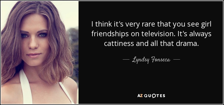 I think it's very rare that you see girl friendships on television. It's always cattiness and all that drama. - Lyndsy Fonseca