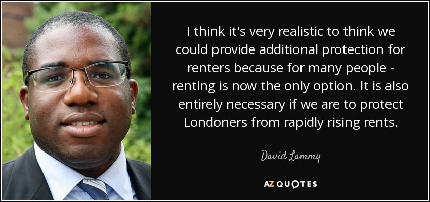 I think it's very realistic to think we could provide additional protection for renters because for many people - renting is now the only option. It is also entirely necessary if we are to protect Londoners from rapidly rising rents. - David Lammy