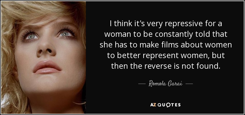 I think it's very repressive for a woman to be constantly told that she has to make films about women to better represent women, but then the reverse is not found. - Romola Garai