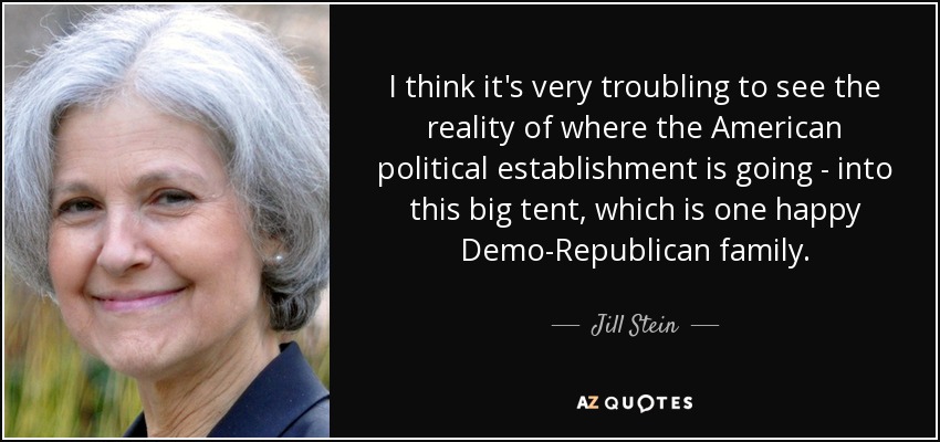I think it's very troubling to see the reality of where the American political establishment is going - into this big tent, which is one happy Demo-Republican family. - Jill Stein