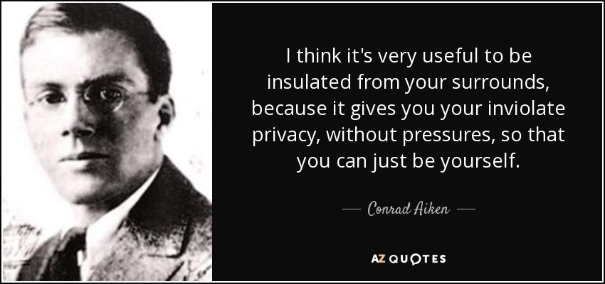 I think it's very useful to be insulated from your surrounds, because it gives you your inviolate privacy, without pressures, so that you can just be yourself. - Conrad Aiken