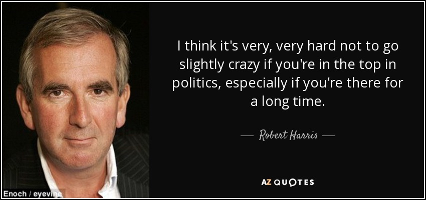 I think it's very, very hard not to go slightly crazy if you're in the top in politics, especially if you're there for a long time. - Robert Harris