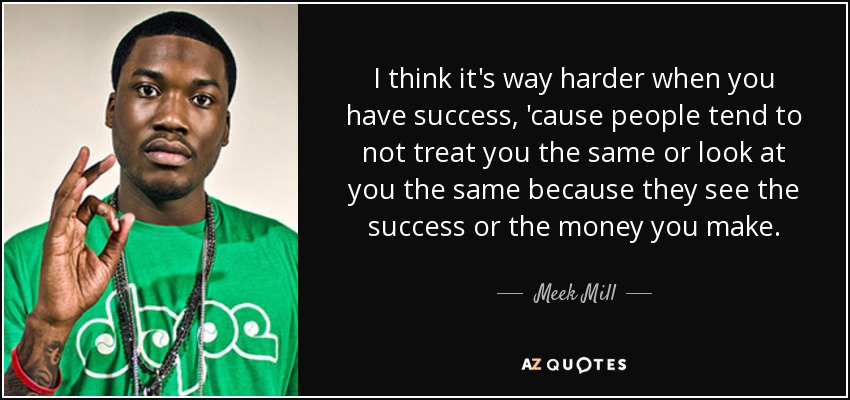 I think it's way harder when you have success, 'cause people tend to not treat you the same or look at you the same because they see the success or the money you make. - Meek Mill