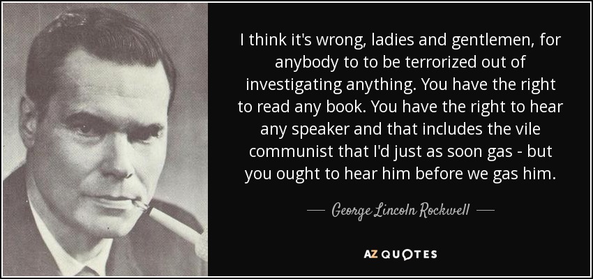 I think it's wrong, ladies and gentlemen, for anybody to to be terrorized out of investigating anything. You have the right to read any book. You have the right to hear any speaker and that includes the vile communist that I'd just as soon gas - but you ought to hear him before we gas him. - George Lincoln Rockwell