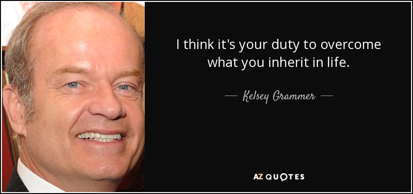 I think it's your duty to overcome what you inherit in life. - Kelsey Grammer