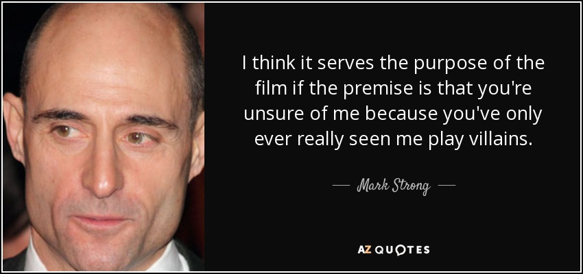 I think it serves the purpose of the film if the premise is that you're unsure of me because you've only ever really seen me play villains. - Mark Strong