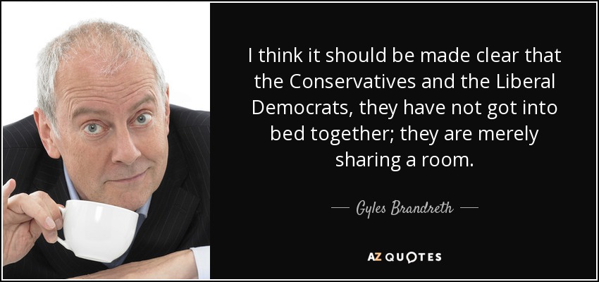 I think it should be made clear that the Conservatives and the Liberal Democrats, they have not got into bed together; they are merely sharing a room. - Gyles Brandreth