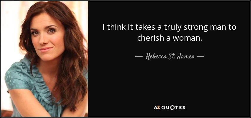 I think it takes a truly strong man to cherish a woman. - Rebecca St. James