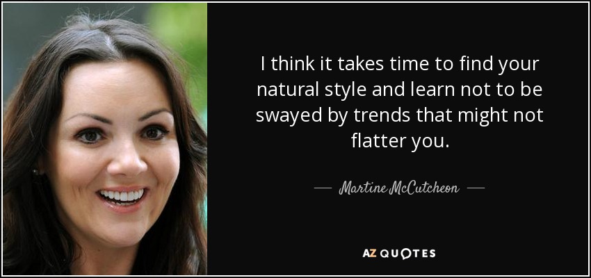 I think it takes time to find your natural style and learn not to be swayed by trends that might not flatter you. - Martine McCutcheon