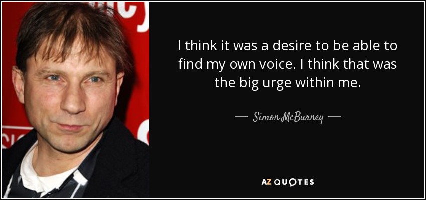 I think it was a desire to be able to find my own voice. I think that was the big urge within me. - Simon McBurney