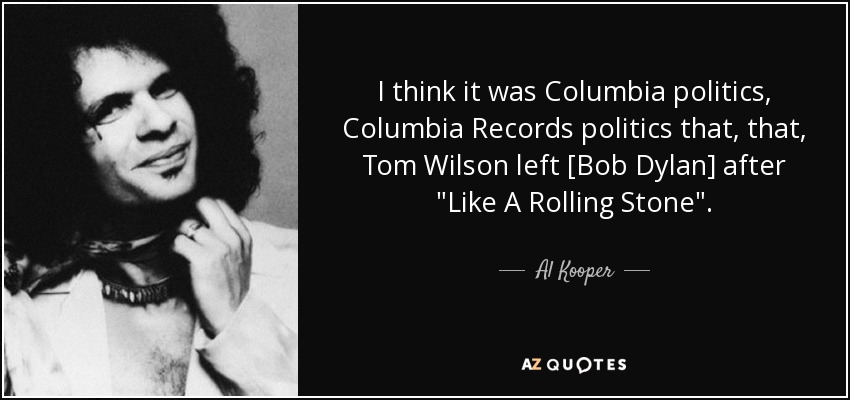 I think it was Columbia politics, Columbia Records politics that, that, Tom Wilson left [Bob Dylan] after 