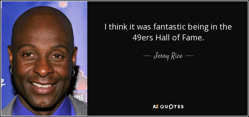 I think it was fantastic being in the 49ers Hall of Fame. - Jerry Rice