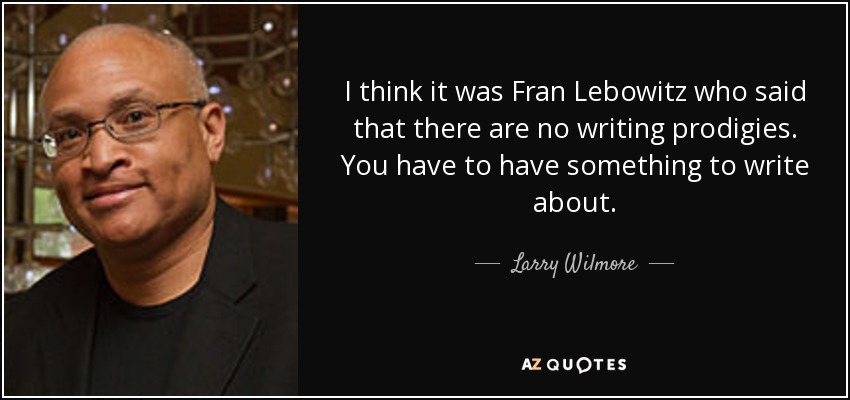 I think it was Fran Lebowitz who said that there are no writing prodigies. You have to have something to write about. - Larry Wilmore