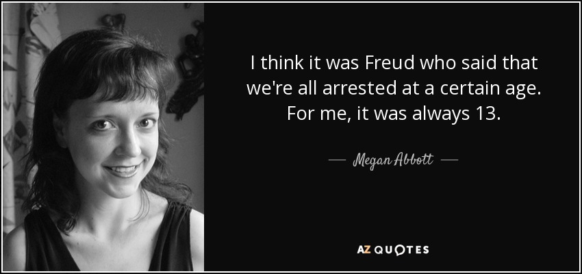I think it was Freud who said that we're all arrested at a certain age. For me, it was always 13. - Megan Abbott