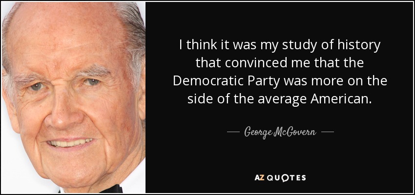 I think it was my study of history that convinced me that the Democratic Party was more on the side of the average American. - George McGovern