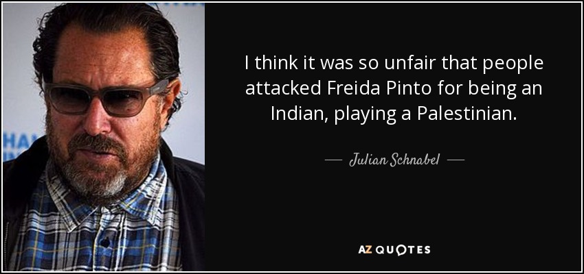 I think it was so unfair that people attacked Freida Pinto for being an Indian, playing a Palestinian. - Julian Schnabel