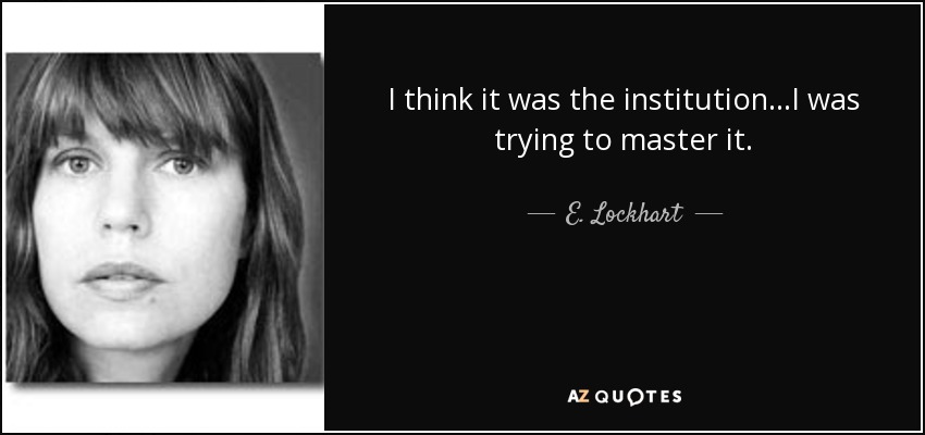 I think it was the institution...I was trying to master it. - E. Lockhart