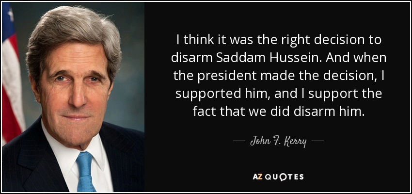 I think it was the right decision to disarm Saddam Hussein. And when the president made the decision, I supported him, and I support the fact that we did disarm him. - John F. Kerry