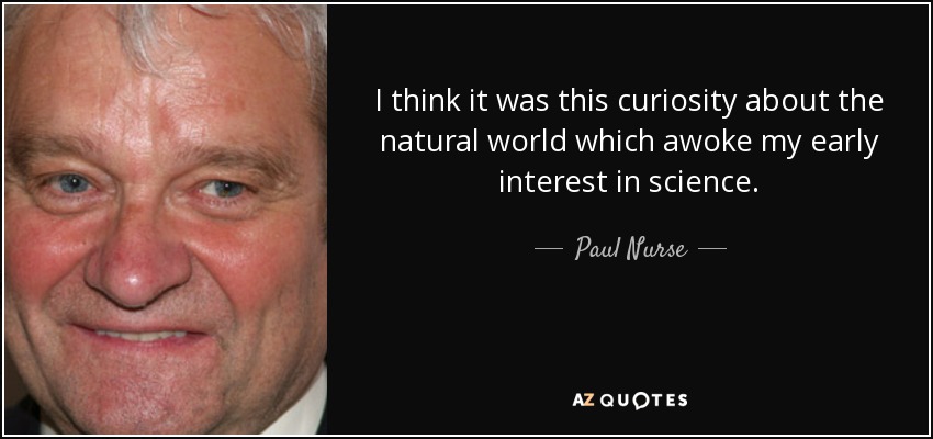 I think it was this curiosity about the natural world which awoke my early interest in science. - Paul Nurse