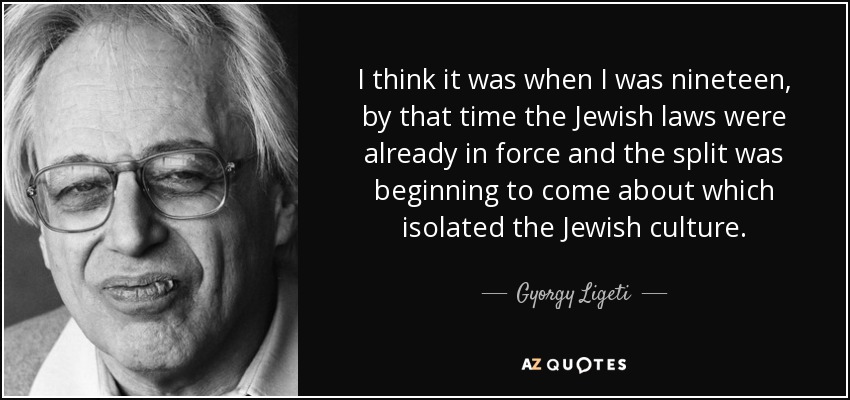 I think it was when I was nineteen, by that time the Jewish laws were already in force and the split was beginning to come about which isolated the Jewish culture. - Gyorgy Ligeti
