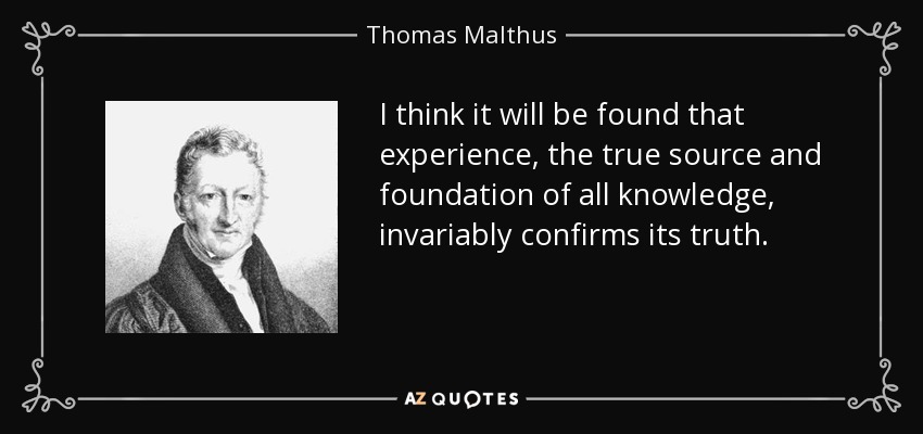 I think it will be found that experience, the true source and foundation of all knowledge, invariably confirms its truth. - Thomas Malthus