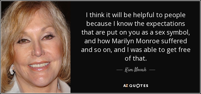 I think it will be helpful to people because I know the expectations that are put on you as a sex symbol, and how Marilyn Monroe suffered and so on, and I was able to get free of that. - Kim Novak