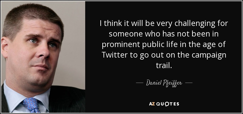 I think it will be very challenging for someone who has not been in prominent public life in the age of Twitter to go out on the campaign trail. - Daniel Pfeiffer