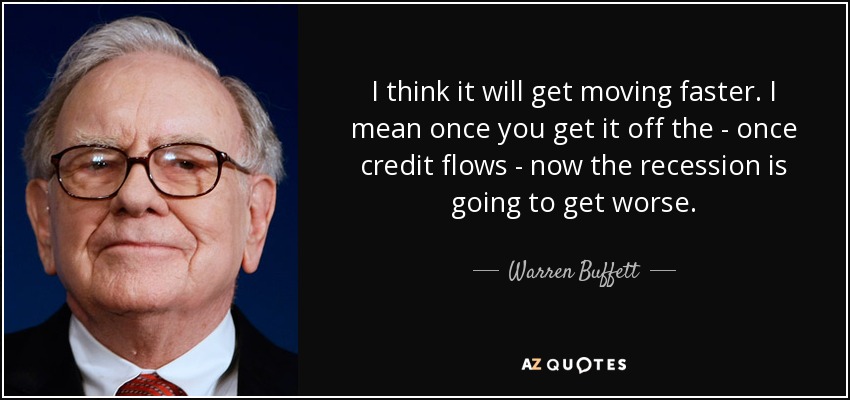 I think it will get moving faster. I mean once you get it off the - once credit flows - now the recession is going to get worse. - Warren Buffett