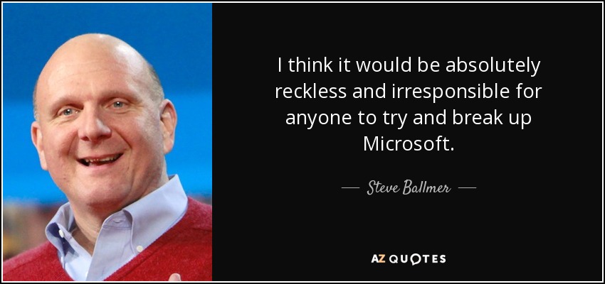 I think it would be absolutely reckless and irresponsible for anyone to try and break up Microsoft. - Steve Ballmer