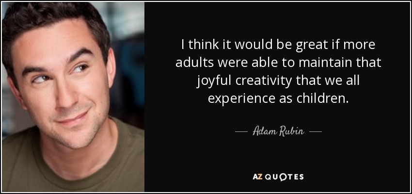 I think it would be great if more adults were able to maintain that joyful creativity that we all experience as children. - Adam Rubin