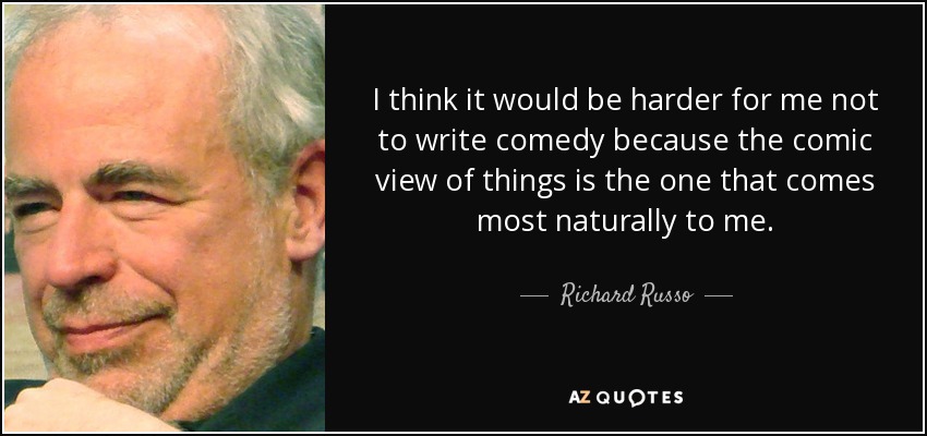 I think it would be harder for me not to write comedy because the comic view of things is the one that comes most naturally to me. - Richard Russo
