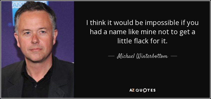 I think it would be impossible if you had a name like mine not to get a little flack for it. - Michael Winterbottom