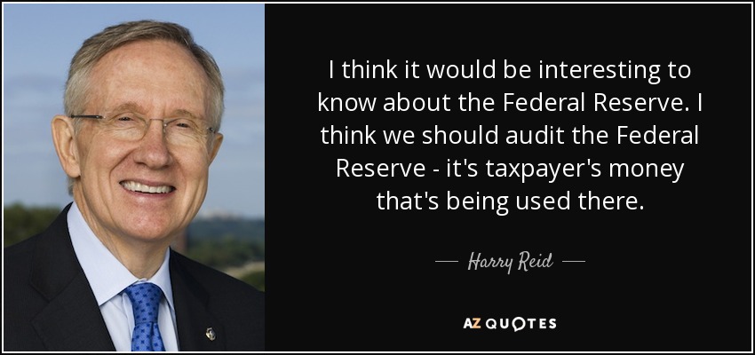 I think it would be interesting to know about the Federal Reserve. I think we should audit the Federal Reserve - it's taxpayer's money that's being used there. - Harry Reid