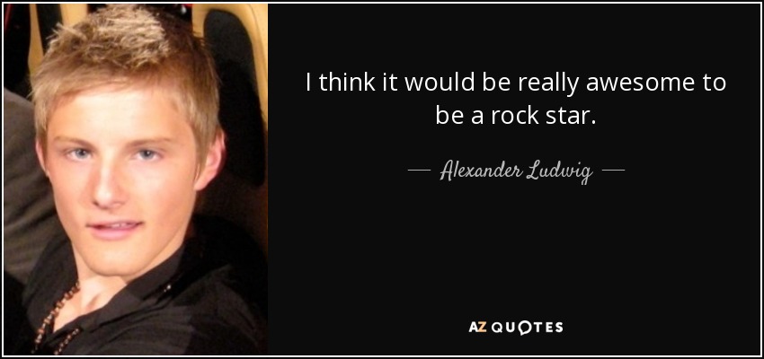 I think it would be really awesome to be a rock star. - Alexander Ludwig