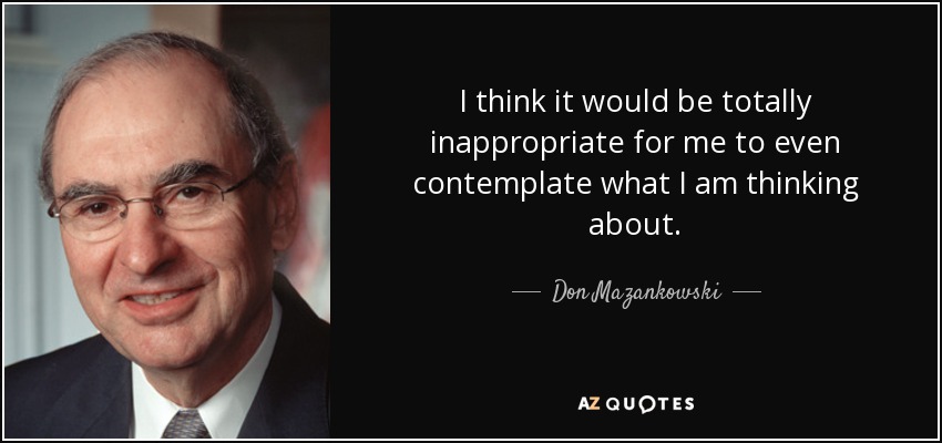 I think it would be totally inappropriate for me to even contemplate what I am thinking about. - Don Mazankowski