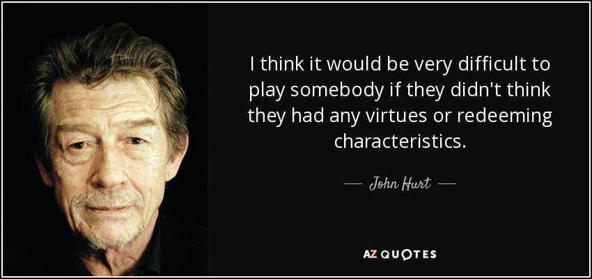 I think it would be very difficult to play somebody if they didn't think they had any virtues or redeeming characteristics. - John Hurt