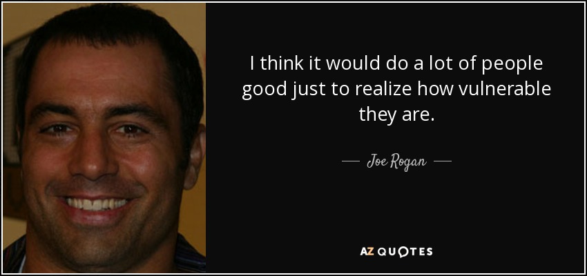 I think it would do a lot of people good just to realize how vulnerable they are. - Joe Rogan